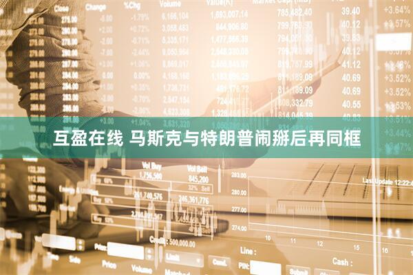 互盈在线 马斯克与特朗普闹掰后再同框
