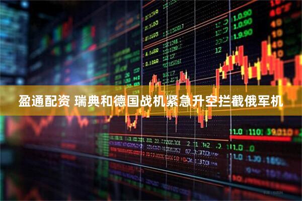 盈通配资 瑞典和德国战机紧急升空拦截俄军机