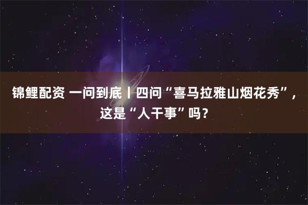 锦鲤配资 一问到底丨四问“喜马拉雅山烟花秀”，这是“人干事”吗？