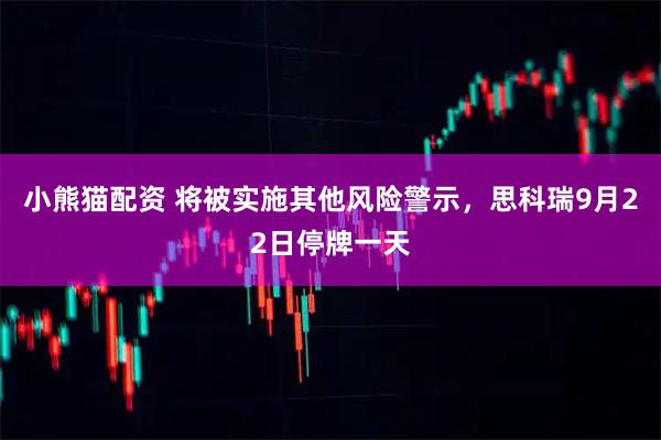 小熊猫配资 将被实施其他风险警示，思科瑞9月22日停牌一天