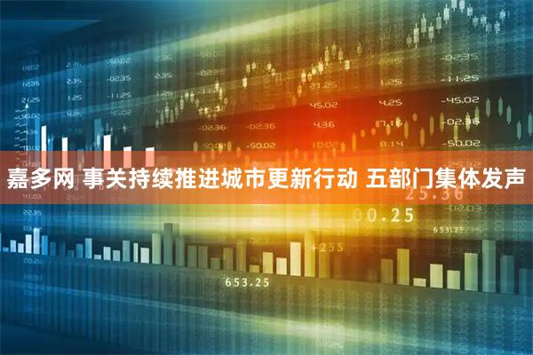 嘉多网 事关持续推进城市更新行动 五部门集体发声