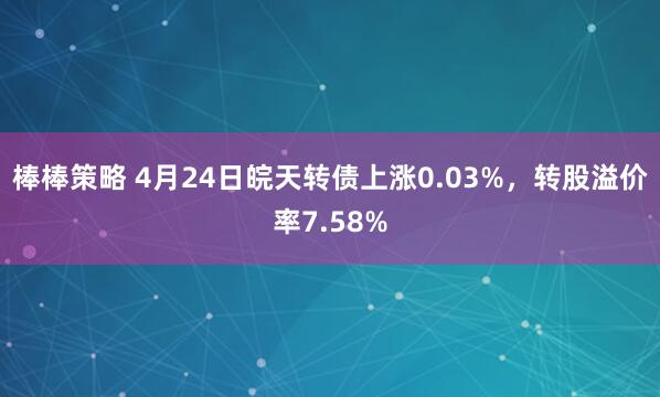 棒棒策略 4月24日皖天转债上涨0.03%，转股溢价率7.58%