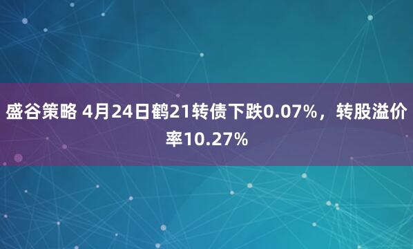盛谷策略 4月24日鹤21转债下跌0.07%，转股溢价率10.27%