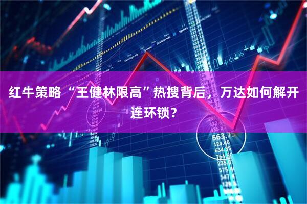 红牛策略 “王健林限高”热搜背后，万达如何解开连环锁？
