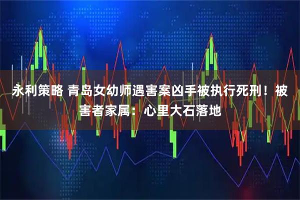 永利策略 青岛女幼师遇害案凶手被执行死刑！被害者家属：心里大石落地