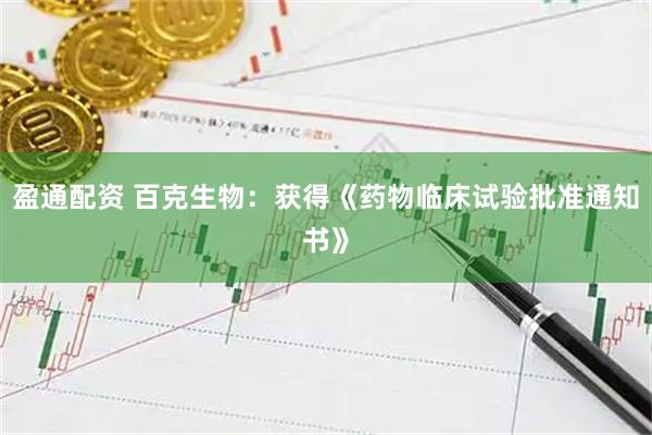 盈通配资 百克生物：获得《药物临床试验批准通知书》
