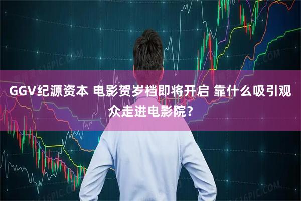 GGV纪源资本 电影贺岁档即将开启 靠什么吸引观众走进电影院？