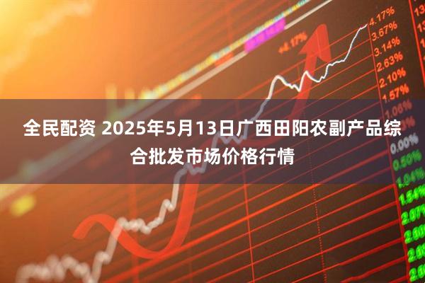 全民配资 2025年5月13日广西田阳农副产品综合批发市场价格行情
