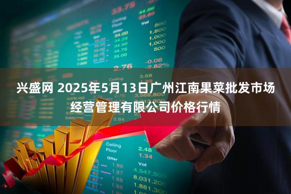 兴盛网 2025年5月13日广州江南果菜批发市场经营管理有限公司价格行情