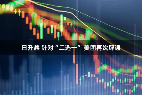 日升鑫 针对“二选一” 美团再次辟谣