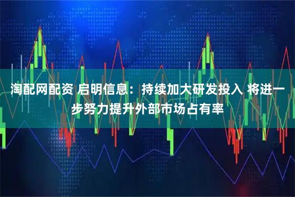 淘配网配资 启明信息：持续加大研发投入 将进一步努力提升外部市场占有率