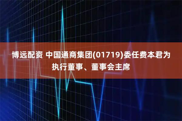 博远配资 中国通商集团(01719)委任费本君为执行董事、董事会主席