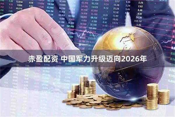 赤盈配资 中国军力升级迈向2026年