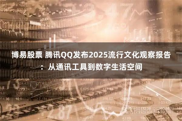 博易股票 腾讯QQ发布2025流行文化观察报告：从通讯工具到数字生活空间