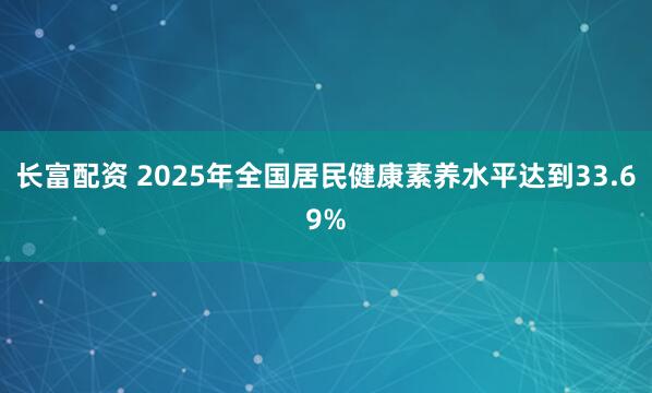 长富配资 2025年全国居民健康素养水平达到33.69%