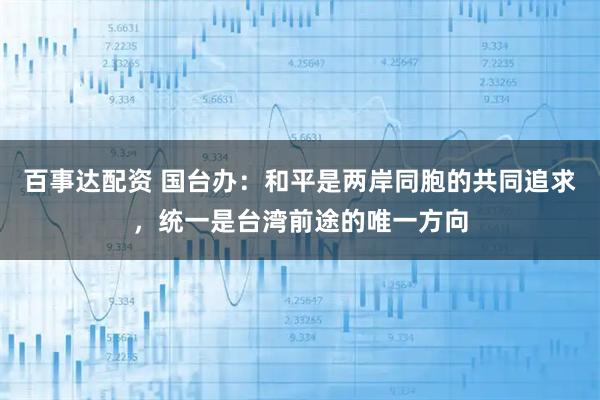 百事达配资 国台办：和平是两岸同胞的共同追求，统一是台湾前途的唯一方向