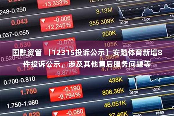 国融资管 【12315投诉公示】安踏体育新增8件投诉公示，涉及其他售后服务问题等