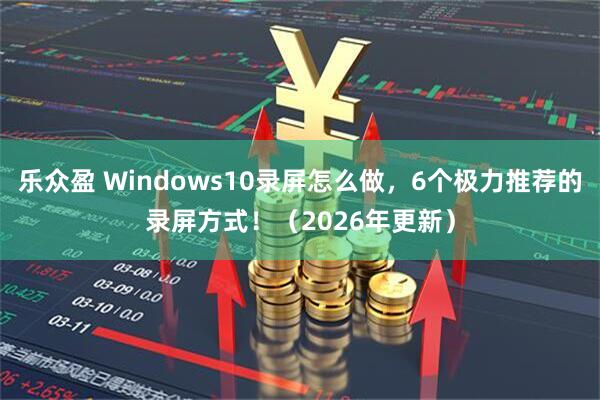 乐众盈 Windows10录屏怎么做，6个极力推荐的录屏方式！（2026年更新）