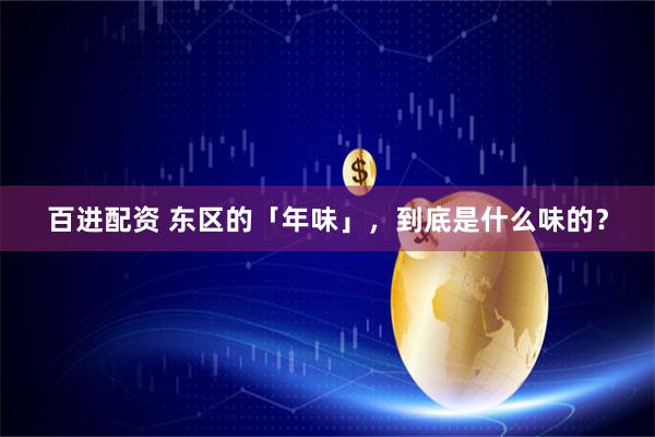 百进配资 东区的「年味」，到底是什么味的？