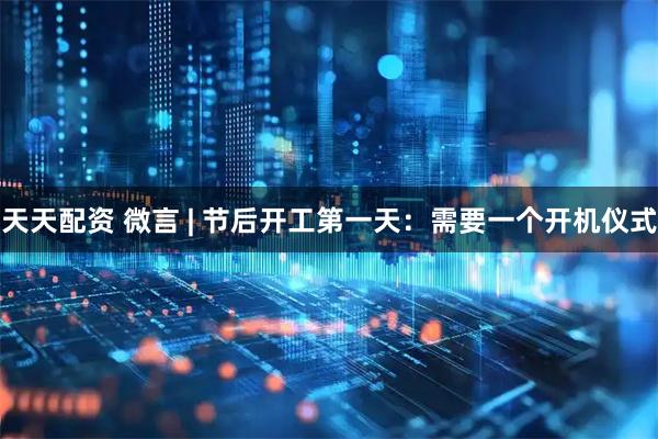 天天配资 微言 | 节后开工第一天：需要一个开机仪式