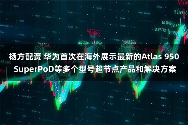 杨方配资 华为首次在海外展示最新的Atlas 950 SuperPoD等多个型号超节点产品和解决方案