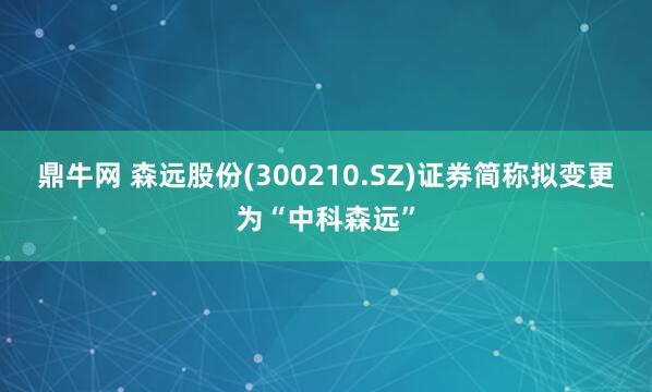 鼎牛网 森远股份(300210.SZ)证券简称拟变更为“中科森远”