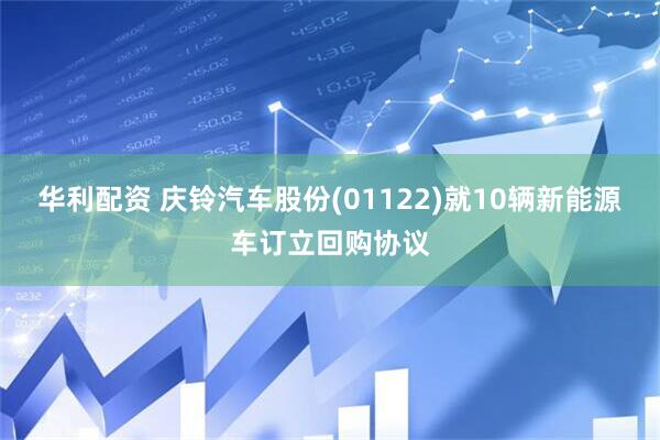 华利配资 庆铃汽车股份(01122)就10辆新能源车订立回购协议